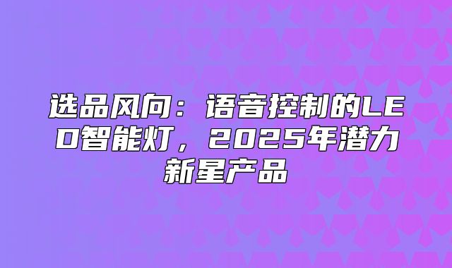 选品风向：语音控制的LED智能灯，2025年潜力新星产品