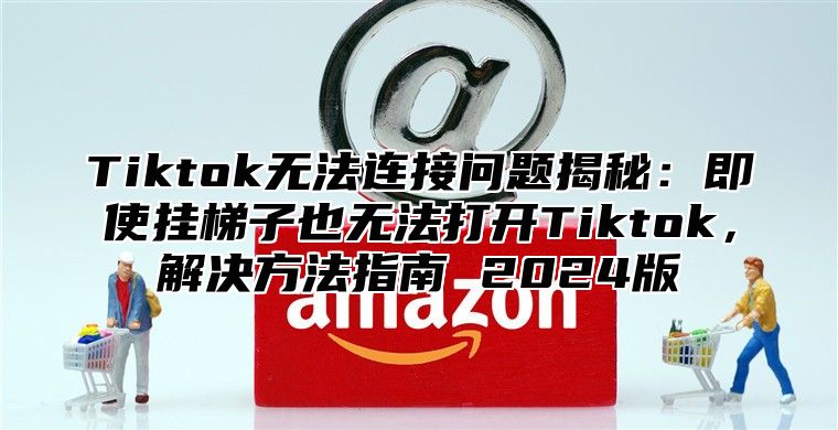 Tiktok无法连接问题揭秘：即使挂梯子也无法打开Tiktok，解决方法指南 2025版
