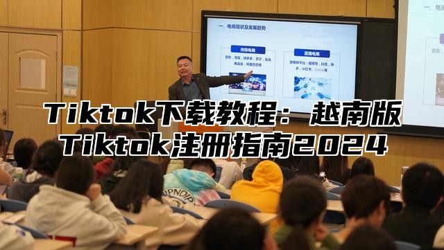 Tiktok下载教程：越南版Tiktok注册指南2025