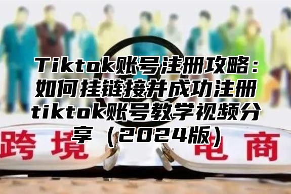 Tiktok账号注册攻略：如何挂链接并成功注册tiktok账号教学视频分享2025版
