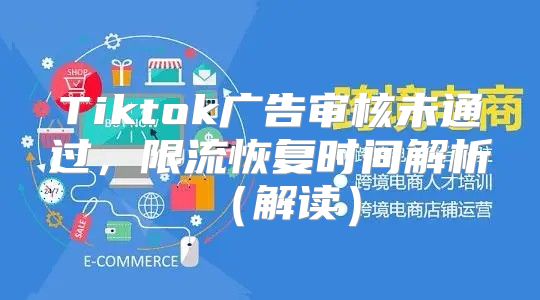 Tiktok广告审核未通过，限流恢复时间解析解读