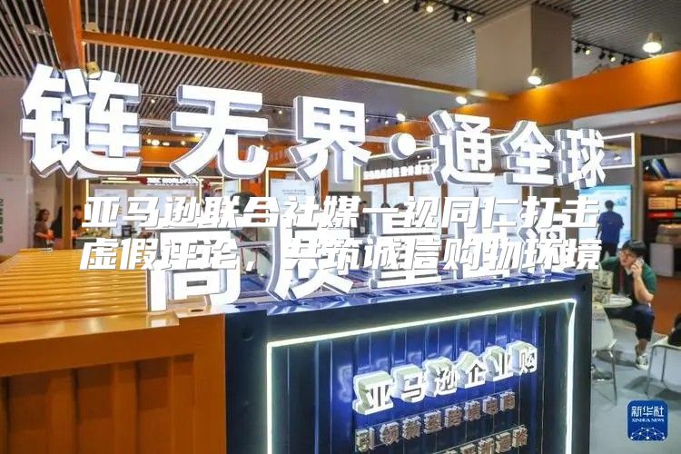 亚马逊联合社媒一视同仁打击虚假评论，共筑诚信购物环境