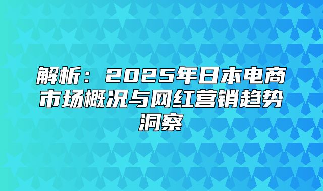 解析：2025年日本电商市场概况与网红营销趋势洞察