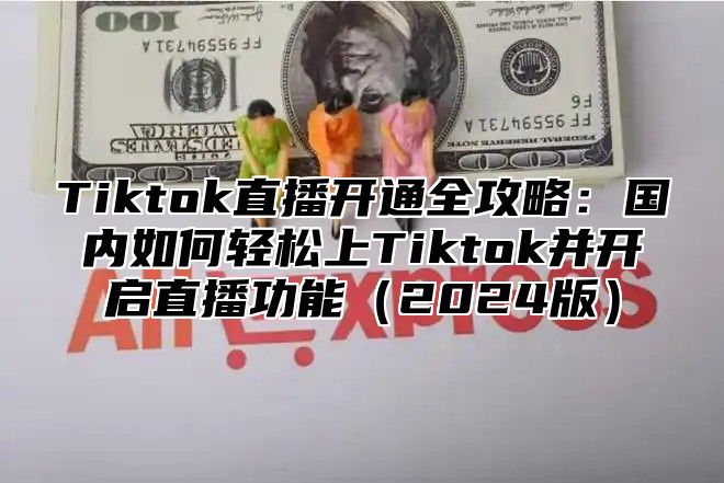 Tiktok直播开通全攻略：国内如何轻松上Tiktok并开启直播功能2025版