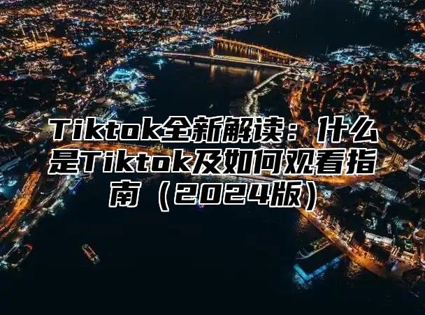 Tiktok全新解读：什么是Tiktok及如何观看指南2025版