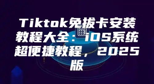 Tiktok免拔卡安装教程大全：iOS系统超便捷教程，2025版