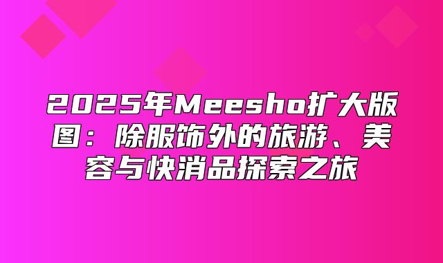 2025年Meesho扩大版图：除服饰外的旅游、美容与快消品探索之旅