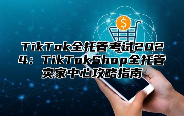 TikTok全托管考试2025TikTokShop全托管卖家中心攻略指南