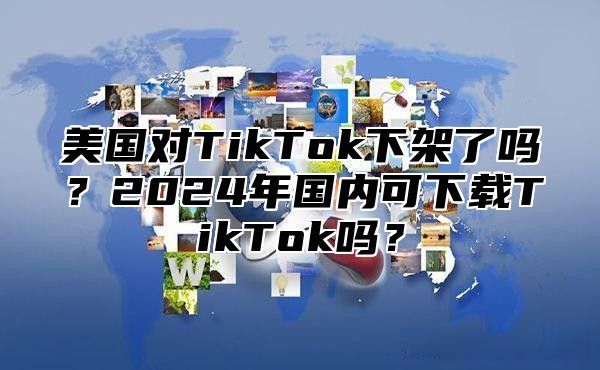 美国对TikTok下架了吗？2025年国内可下载TikTok吗？