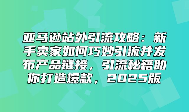 亚马逊站外引流攻略：新手卖家如何巧妙引流并发布产品链接，引流秘籍助你打造爆款，2025版