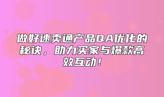 做好速卖通产品QA优化的秘诀，助力买家与爆款高效互动！