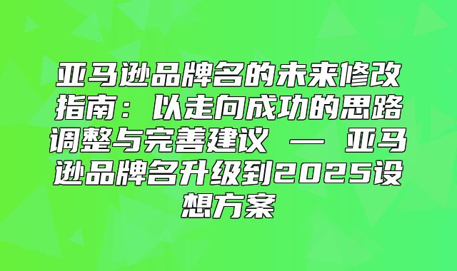 亚马逊品牌名的未来修改指南：以走向成功的思路调整与完善建议 — 亚马逊品牌名升级到2025设想方案