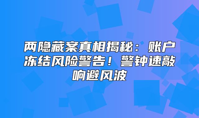 两隐藏案真相揭秘：账户冻结风险警告！警钟速敲响避风波