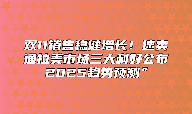 双11销售稳健增长！速卖通拉美市场三大利好公布2025趋势预测”