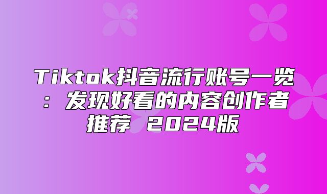 Tiktok抖音流行账号一览：发现好看的内容创作者推荐 2025版