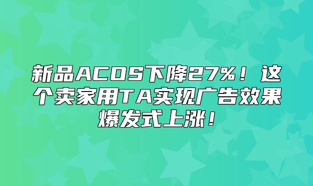 新品ACOS下降27%！这个卖家用TA实现广告效果爆发式上涨！