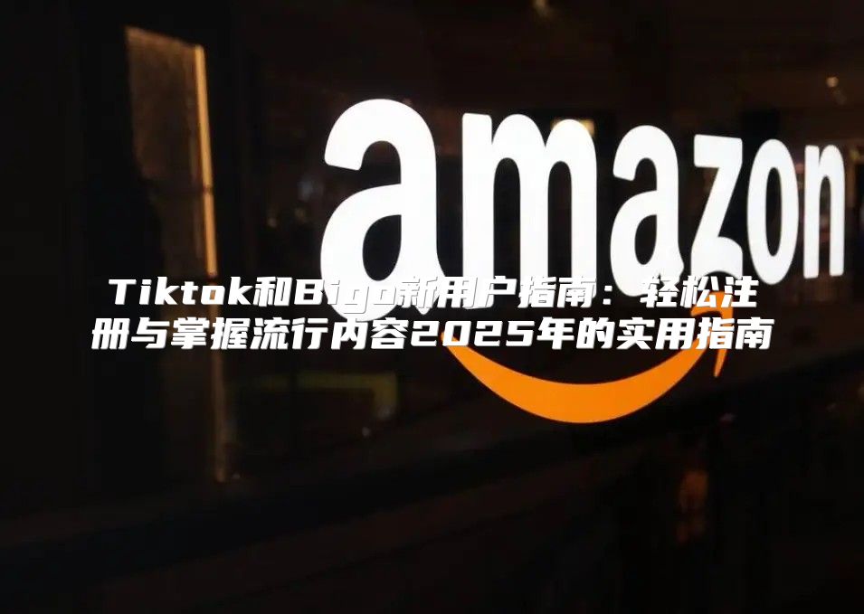 Tiktok和Bigo新用户指南：轻松注册与掌握流行内容2025年的实用指南