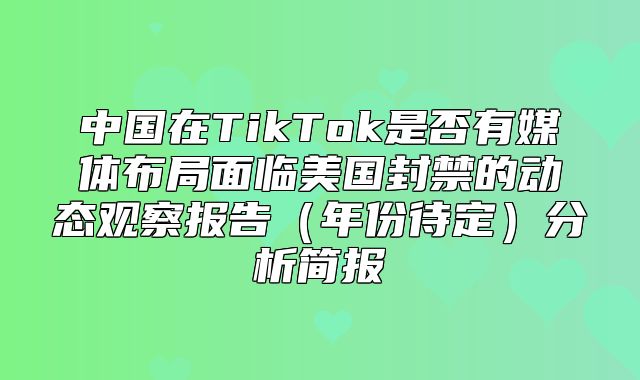中国在TikTok是否有媒体布局面临美国封禁的动态观察报告年份待定分析简报