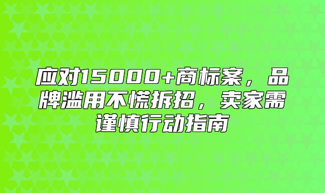 应对15000+商标案，品牌滥用不慌拆招，卖家需谨慎行动指南