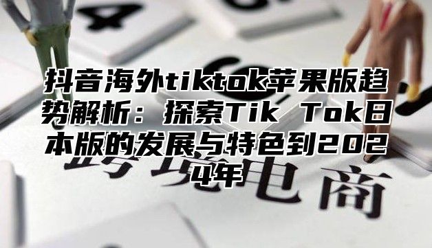 抖音海外tiktok苹果版趋势解析：探索Tik Tok日本版的发展与特色到2025年