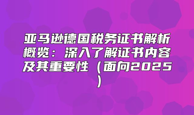 亚马逊德国税务证书解析概览：深入了解证书内容及其重要性面向2025