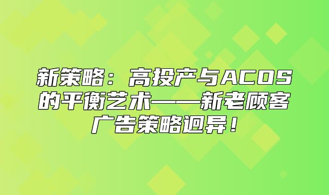 新策略：高投产与ACOS的平衡艺术——新老顾客广告策略迥异！