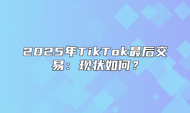 2025年TikTok最后交易：现状如何？