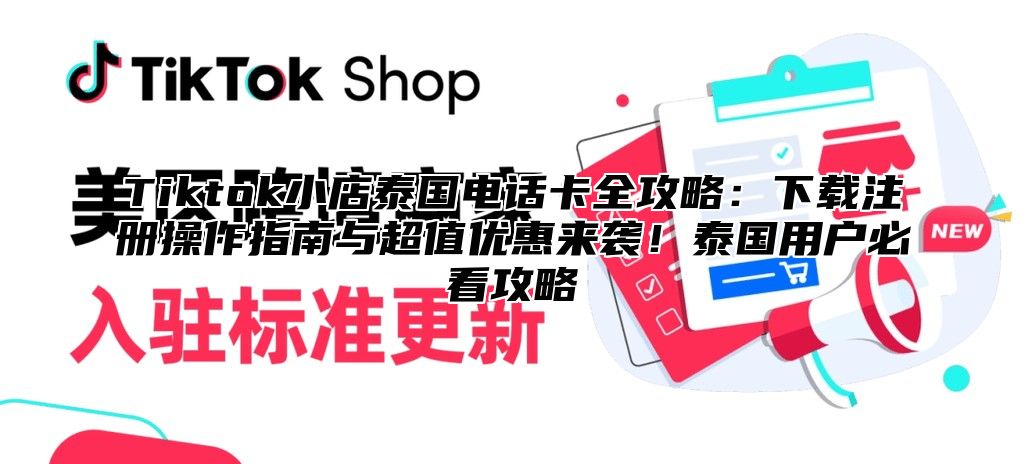 Tiktok小店泰国电话卡全攻略：下载注册操作指南与超值优惠来袭！泰国用户必看攻略
