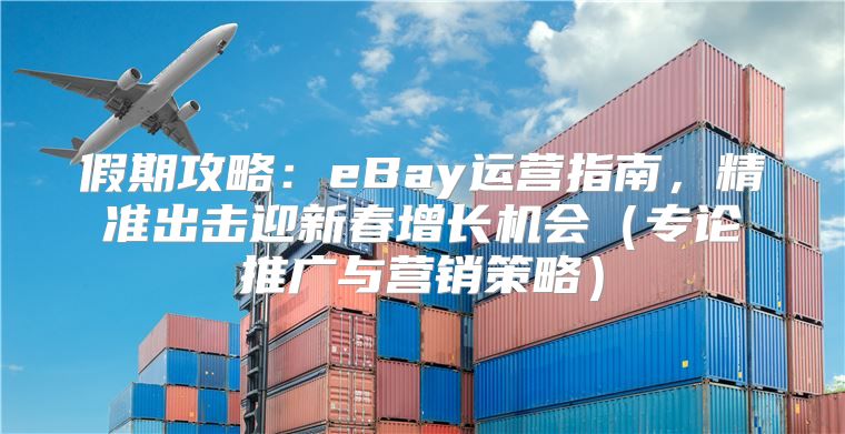 假期攻略：eBay运营指南，精准出击迎新春增长机会专论推广与营销策略
