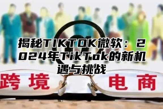 揭秘TIKTOK微软：2025年TikTok的新机遇与挑战