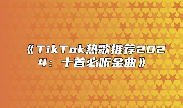 TikTok热歌推荐2025十首必听金曲