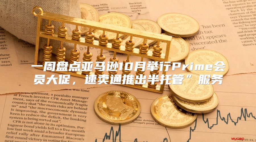 一周盘点亚马逊10月举行Prime会员大促，速卖通推出半托管”服务