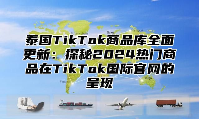 泰国TikTok商品库全面更新：探秘2025热门商品在TikTok国际官网的呈现