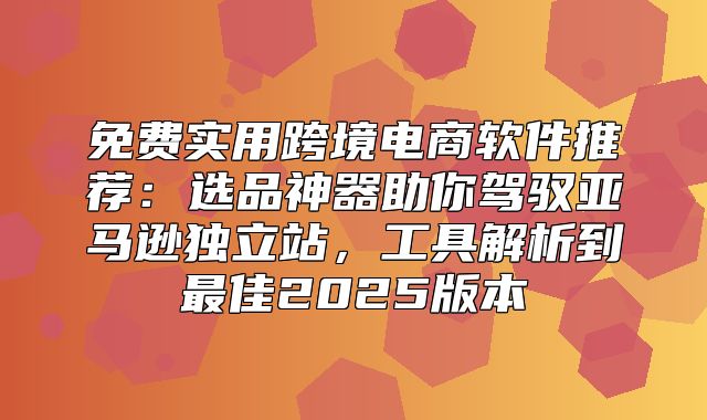 免费实用跨境电商软件推荐：选品神器助你驾驭亚马逊独立站，工具解析到最佳2025版本
