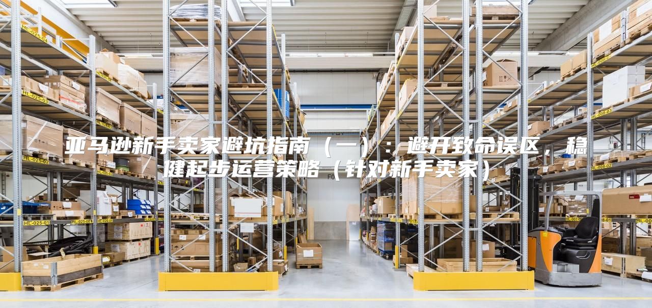 亚马逊新手卖家避坑指南一：避开致命误区，稳健起步运营策略针对新手卖家