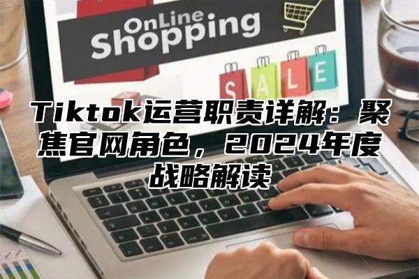 Tiktok运营职责详解：聚焦官网角色，2025年度战略解读
