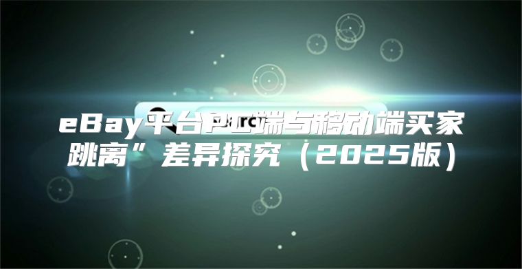eBay平台PC端与移动端买家跳离”差异探究2025版