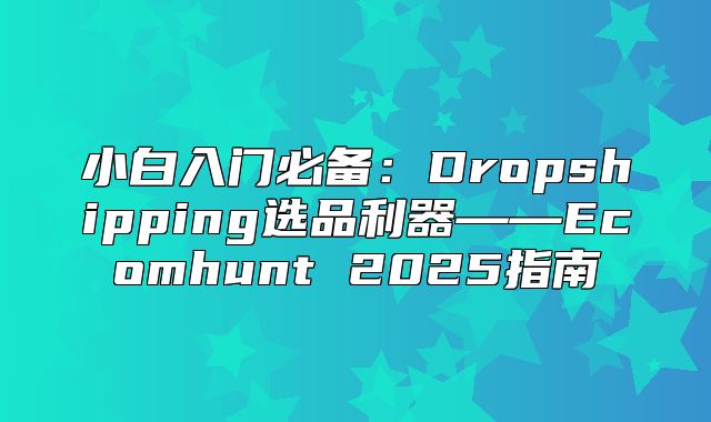 小白入门必备：Dropshipping选品利器——Ecomhunt 2025指南