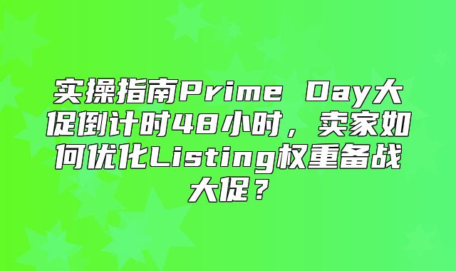 实操指南Prime Day大促倒计时48小时，卖家如何优化Listing权重备战大促？