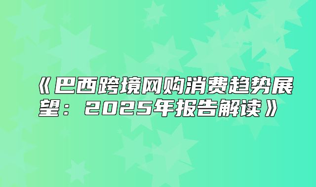 巴西跨境网购消费趋势展望：2025年报告解读