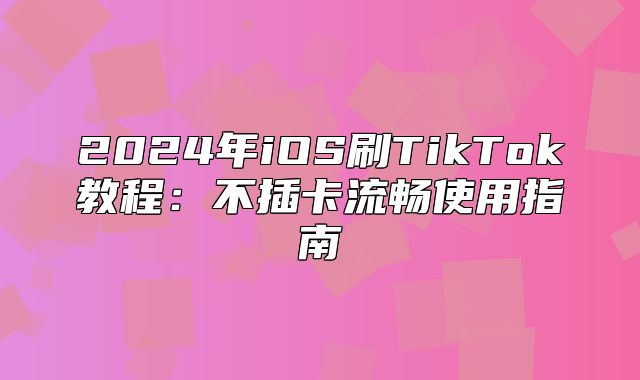 2025年iOS刷TikTok教程：不插卡流畅使用指南