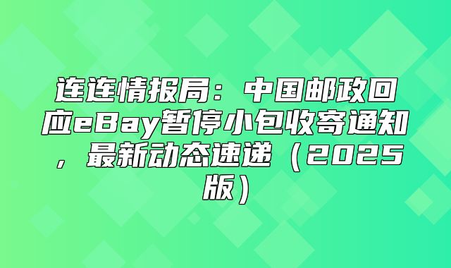 连连情报局：中国邮政回应eBay暂停小包收寄通知，最新动态速递2025版