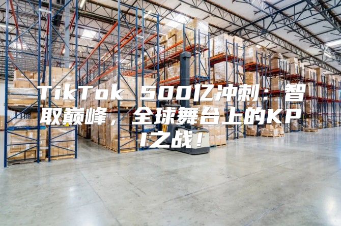 TikTok 500亿冲刺：智取巅峰，全球舞台上的KPI之战！