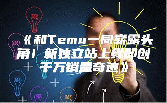 和Temu一同崭露头角！新独立站上线即创千万销量奇迹