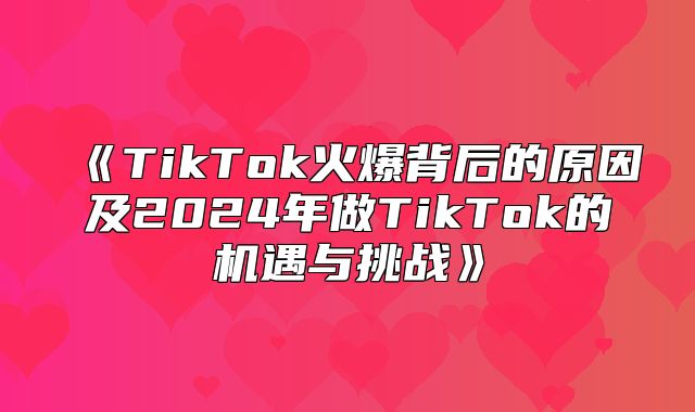 TikTok火爆背后的原因及2025年做TikTok的机遇与挑战