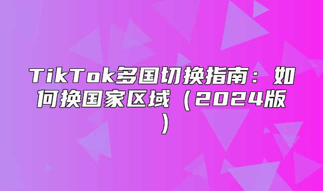 TikTok多国切换指南：如何换国家区域2025版