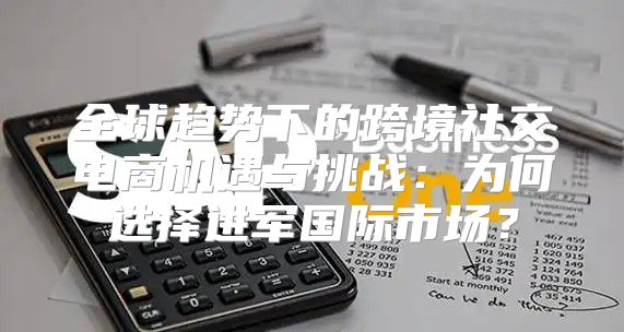 全球趋势下的跨境社交电商机遇与挑战：为何选择进军国际市场？