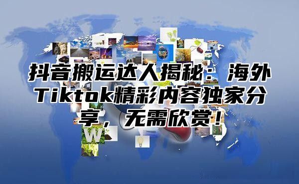 抖音搬运达人揭秘：海外Tiktok精彩内容独家分享，无需欣赏！