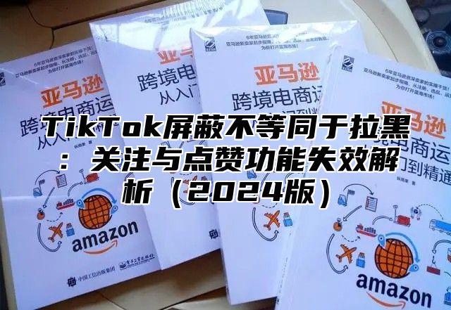 TikTok屏蔽不等同于拉黑：关注与点赞功能失效解析2025版