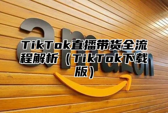 TikTok直播带货全流程解析TikTok下载版
